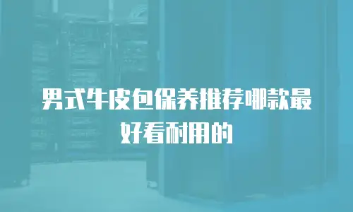 男式牛皮包保养推荐哪款最好看耐用的