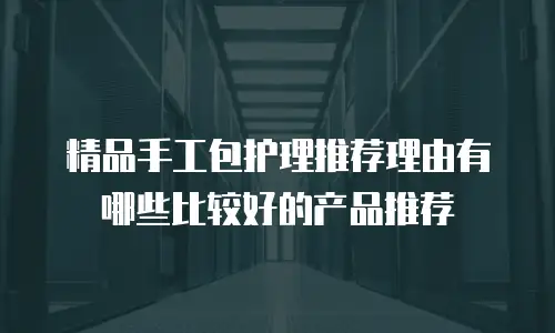 精品手工包护理推荐理由有哪些比较好的产品推荐