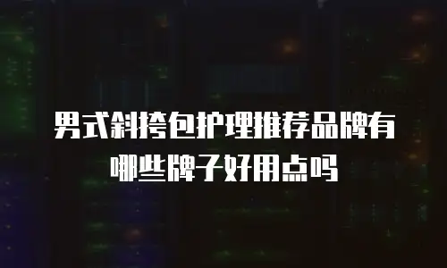 男式斜挎包护理推荐品牌有哪些牌子好用点吗