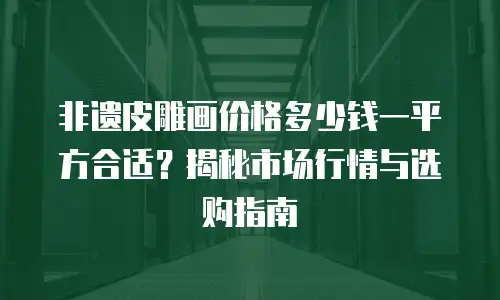 非遗皮雕画价格多少钱一平方合适？揭秘市场行情与选购指南