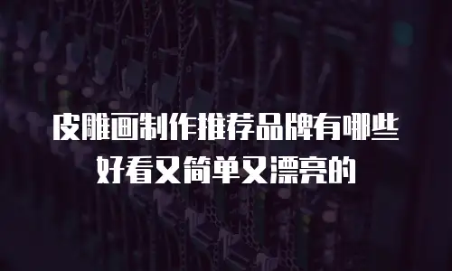皮雕画制作推荐品牌有哪些好看又简单又漂亮的