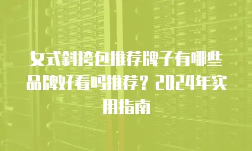 女式斜挎包推荐牌子有哪些品牌好看吗推荐？2024年实用指南