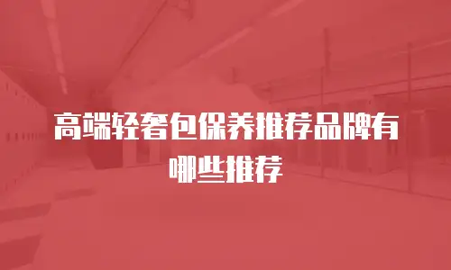 高端轻奢包保养推荐品牌有哪些推荐