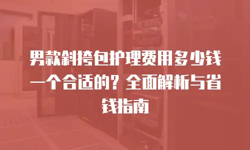 男款斜挎包护理费用多少钱一个合适的？全面解析与省钱指南