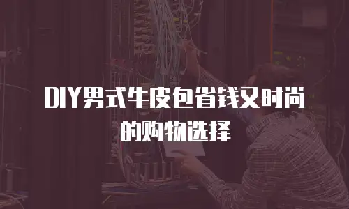 DIY男式牛皮包省钱又时尚的购物选择
