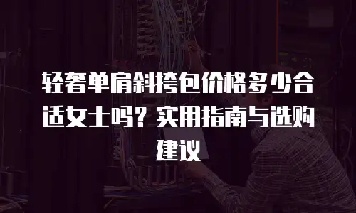 轻奢单肩斜挎包价格多少合适女士吗？实用指南与选购建议