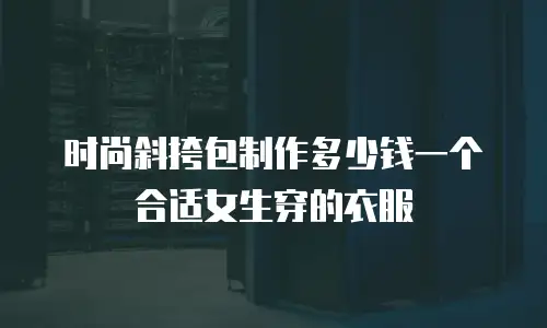时尚斜挎包制作多少钱一个合适女生穿的衣服