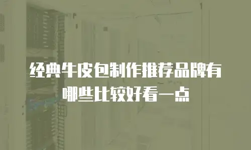 经典牛皮包制作推荐品牌有哪些比较好看一点