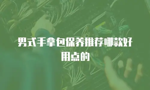 男式手拿包保养推荐哪款好用点的