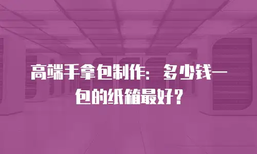 高端手拿包制作：多少钱一包的纸箱最好？