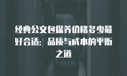 经典公文包保养价格多少最好合适：品质与成本的平衡之道