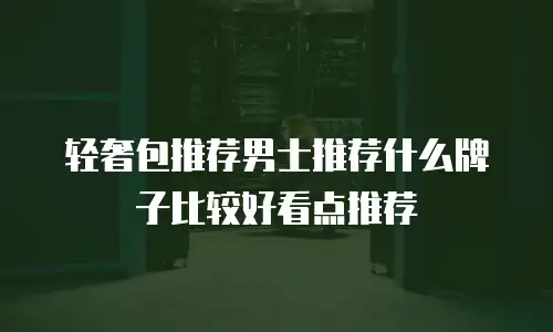 轻奢包推荐男士推荐什么牌子比较好看点推荐