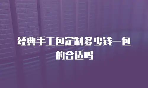 经典手工包定制多少钱一包的合适吗