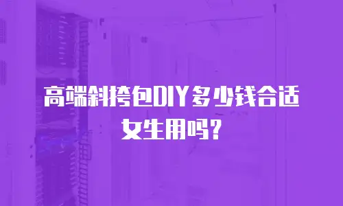 高端斜挎包DIY多少钱合适女生用吗？