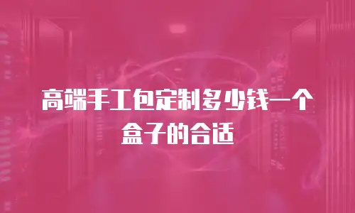 高端手工包定制多少钱一个盒子的合适