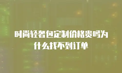 时尚轻奢包定制价格贵吗为什么找不到订单