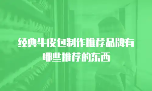 经典牛皮包制作推荐品牌有哪些推荐的东西
