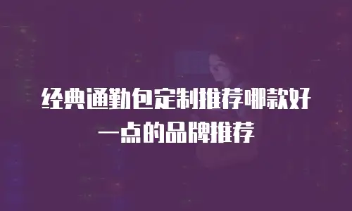 经典通勤包定制推荐哪款好一点的品牌推荐