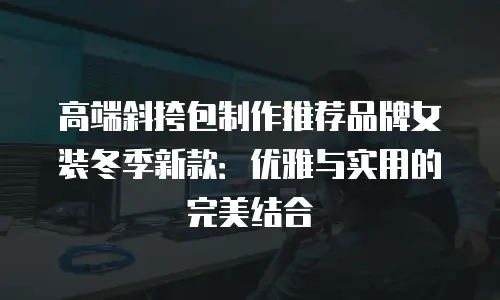 高端斜挎包制作推荐品牌女装冬季新款：优雅与实用的完美结合