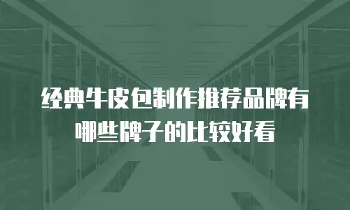 经典牛皮包制作推荐品牌有哪些牌子的比较好看