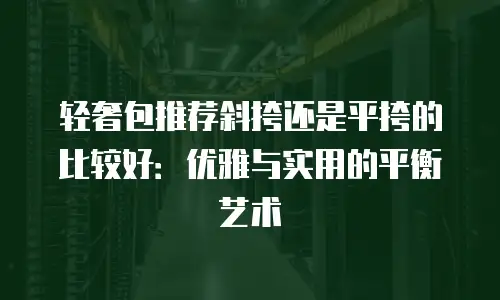 轻奢包推荐斜挎还是平挎的比较好：优雅与实用的平衡艺术