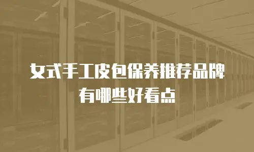 女式手工皮包保养推荐品牌有哪些好看点