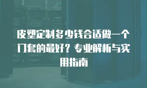 皮塑定制多少钱合适做一个门套的最好？专业解析与实用指南
