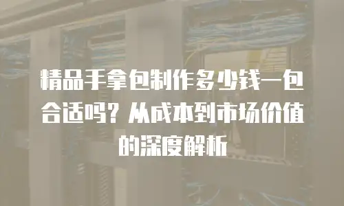 精品手拿包制作多少钱一包合适吗？从成本到市场价值的深度解析