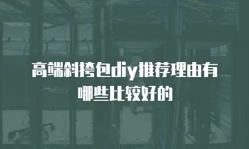 高端斜挎包diy推荐理由有哪些比较好的