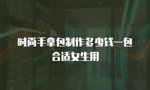 时尚手拿包制作多少钱一包合适女生用