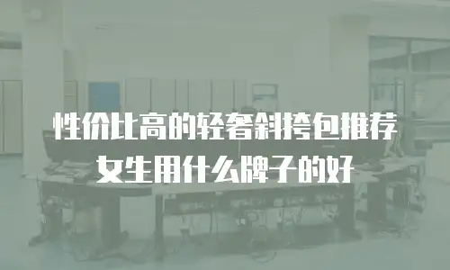 性价比高的轻奢斜挎包推荐女生用什么牌子的好
