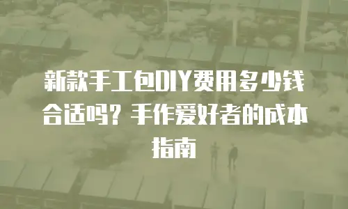 新款手工包DIY费用多少钱合适吗？手作爱好者的成本指南