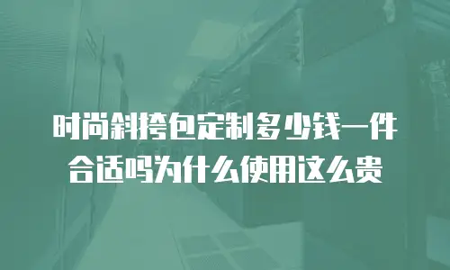 时尚斜挎包定制多少钱一件合适吗为什么使用这么贵