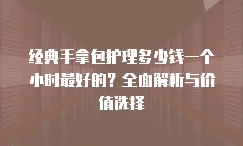 经典手拿包护理多少钱一个小时最好的？全面解析与价值选择