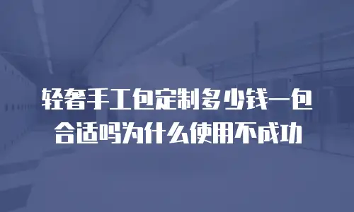 轻奢手工包定制多少钱一包合适吗为什么使用不成功