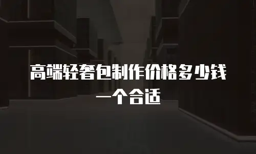高端轻奢包制作价格多少钱一个合适