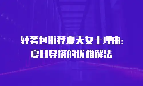 轻奢包推荐夏天女士理由：夏日穿搭的优雅解法