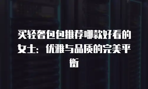 买轻奢包包推荐哪款好看的女士：优雅与品质的完美平衡