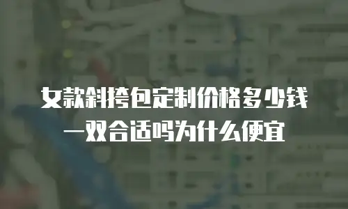 女款斜挎包定制价格多少钱一双合适吗为什么便宜