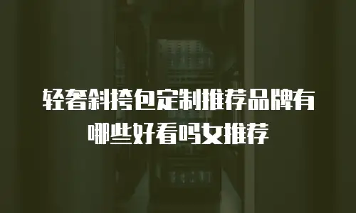 轻奢斜挎包定制推荐品牌有哪些好看吗女推荐