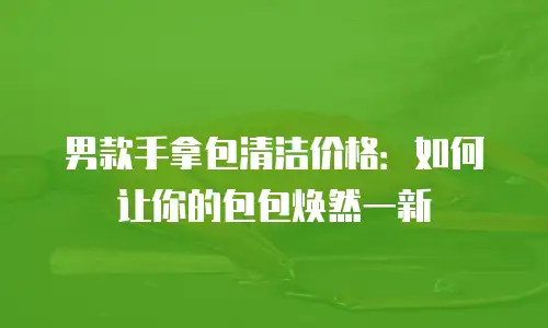 男款手拿包清洁价格：如何让你的包包焕然一新