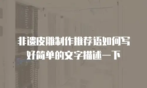 非遗皮雕制作推荐语如何写好简单的文字描述一下