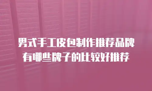 男式手工皮包制作推荐品牌有哪些牌子的比较好推荐
