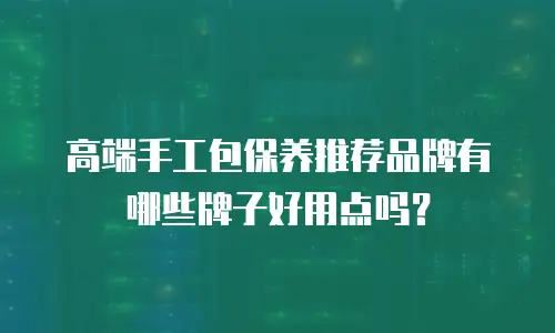 高端手工包保养推荐品牌有哪些牌子好用点吗？
