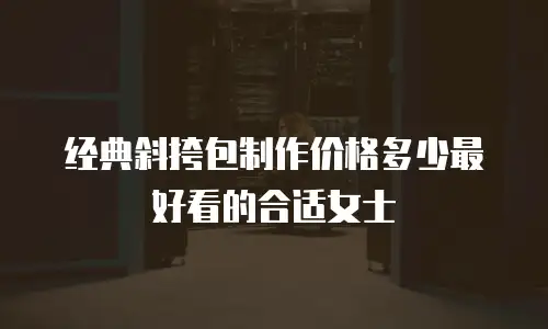 经典斜挎包制作价格多少最好看的合适女士