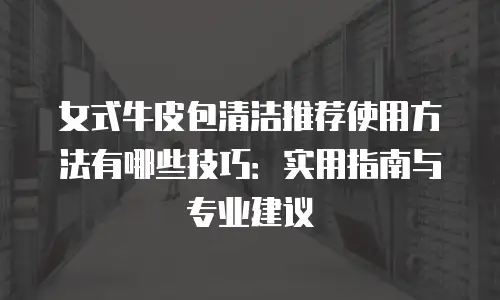 女式牛皮包清洁推荐使用方法有哪些技巧：实用指南与专业建议