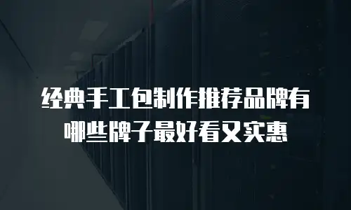 经典手工包制作推荐品牌有哪些牌子最好看又实惠