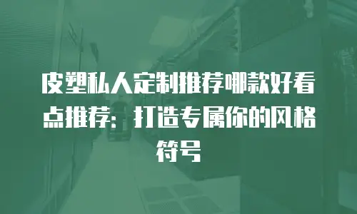 皮塑私人定制推荐哪款好看点推荐：打造专属你的风格符号