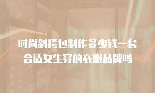 时尚斜挎包制作多少钱一套合适女生穿的衣服品牌吗