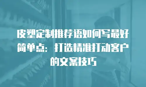 皮塑定制推荐语如何写最好简单点：打造精准打动客户的文案技巧